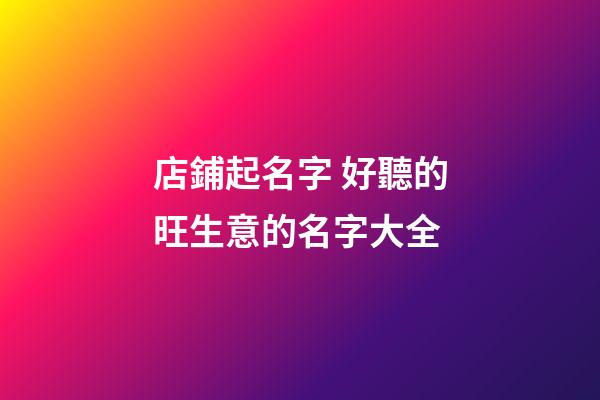 店鋪起名字 好聽的旺生意的名字大全-第1張-店鋪起名-玄機派